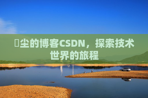 玦尘的博客CSDN，探索技术世界的旅程