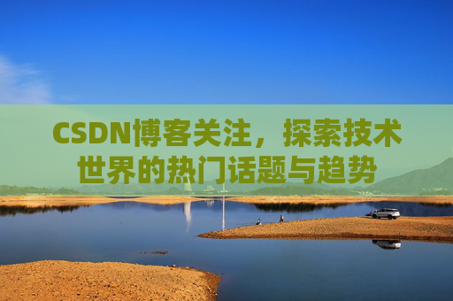 CSDN博客关注，探索技术世界的热门话题与趋势