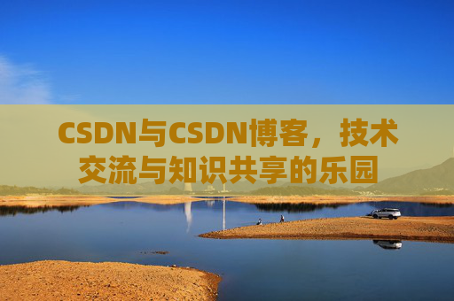 CSDN与CSDN博客，技术交流与知识共享的乐园