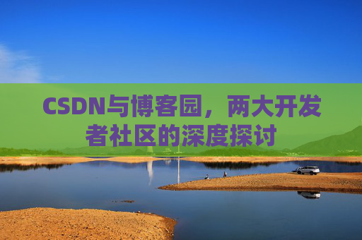 CSDN与博客园，两大开发者社区的深度探讨